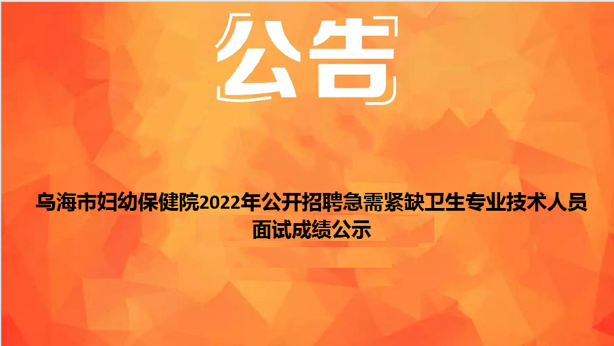 烏海市婦幼保健院2022年公開招聘急需緊缺衛(wèi)生專業(yè)技術人員面試成績公示